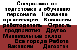 Специалист по подготовке и обучению персонала › Название организации ­ Компания-работодатель › Отрасль предприятия ­ Другое › Минимальный оклад ­ 32 000 - Все города Работа » Вакансии   . Дагестан респ.,Избербаш г.